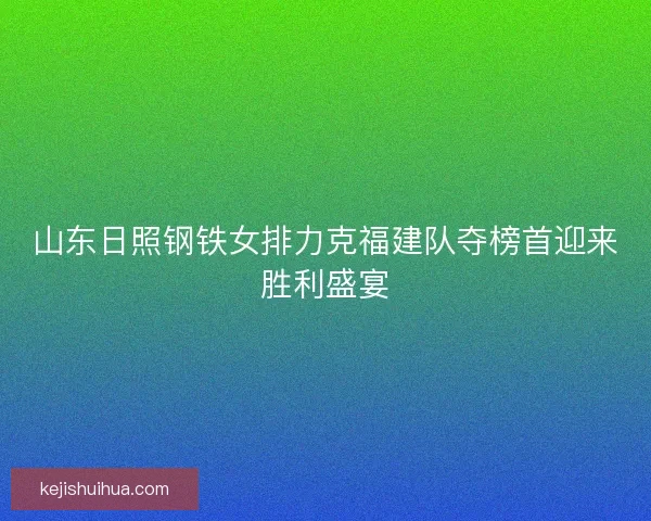 山东日照钢铁女排力克福建队夺榜首迎来胜利盛宴